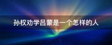 孙权劝学吕蒙是一个怎样的人