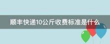 顺丰快递10公斤收费标准是什么