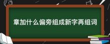 章加什么偏旁组成新字再组词