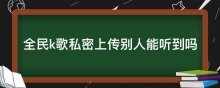 全民k歌私密上传别人能听到吗