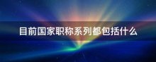 目前国家职称系列都包括什么