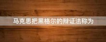 马克思把黑格尔的辩证法称为