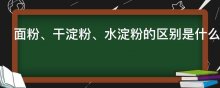 面粉、干淀粉、水淀粉的区别是什么