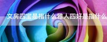 文房四宝是指什么雅人四好是指什么