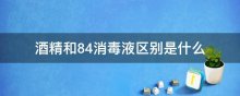 酒精和84消毒液区别是什么