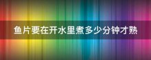鱼片要在开水里煮多少分钟才熟